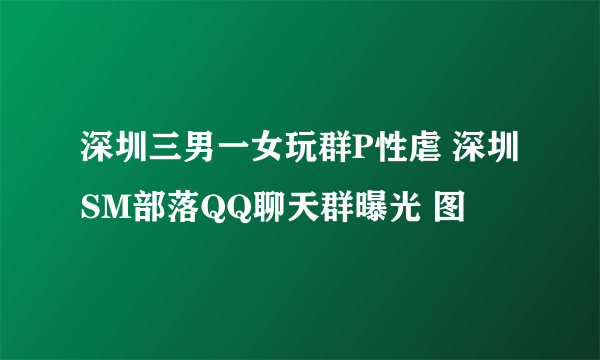 深圳三男一女玩群P性虐 深圳SM部落QQ聊天群曝光 图