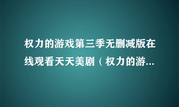 权力的游戏第三季无删减版在线观看天天美剧（权力的游戏第一季天天美剧）