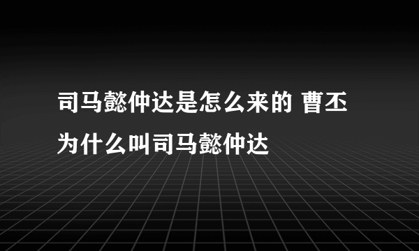司马懿仲达是怎么来的 曹丕为什么叫司马懿仲达