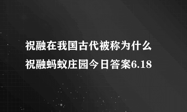 祝融在我国古代被称为什么 祝融蚂蚁庄园今日答案6.18