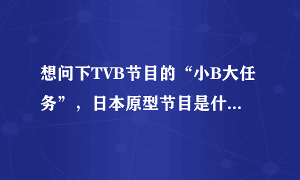 想问下TVB节目的“小B大任务”，日本原型节目是什么？谢谢