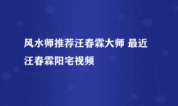 风水师推荐汪春霖大师 最近汪春霖阳宅视频