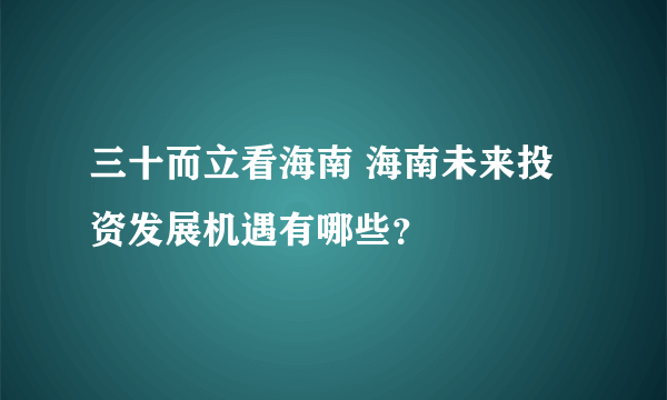 三十而立看海南 海南未来投资发展机遇有哪些？