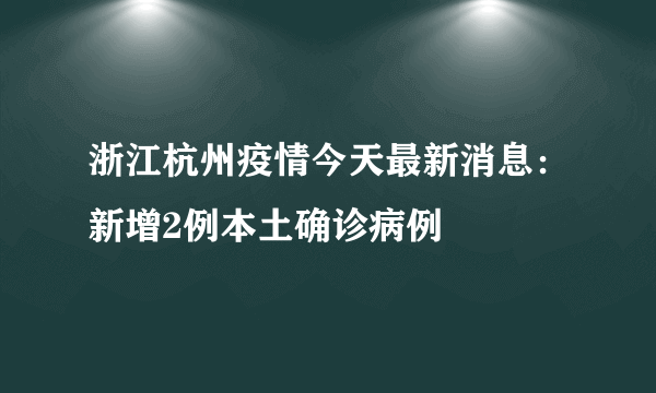 浙江杭州疫情今天最新消息：新增2例本土确诊病例