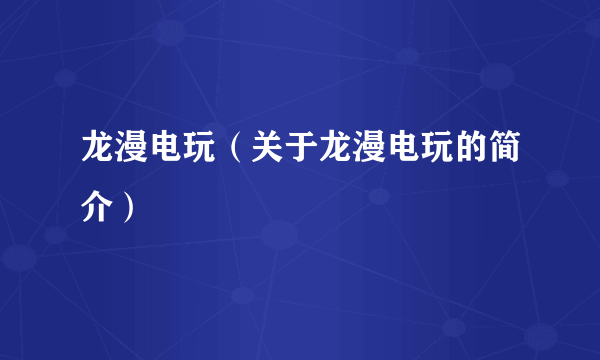 龙漫电玩（关于龙漫电玩的简介）