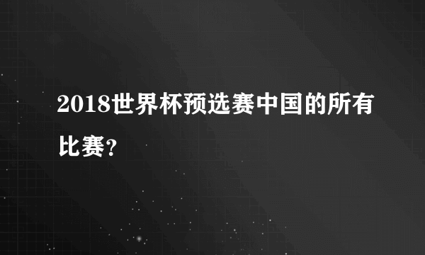 2018世界杯预选赛中国的所有比赛？