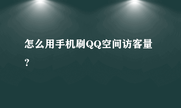 怎么用手机刷QQ空间访客量？