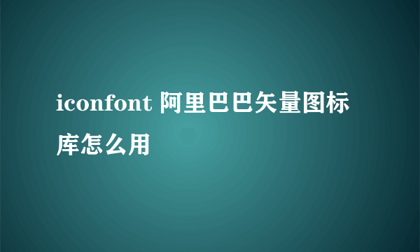 iconfont 阿里巴巴矢量图标库怎么用
