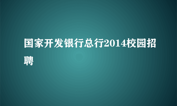 国家开发银行总行2014校园招聘
