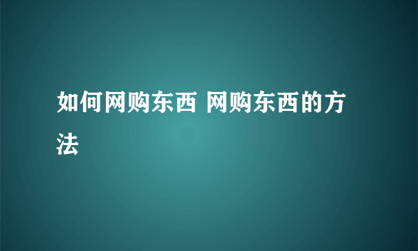 如何网购东西 网购东西的方法