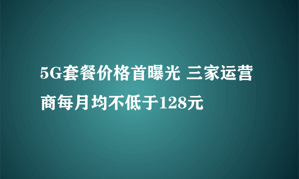 5G套餐价格首曝光 三家运营商每月均不低于128元