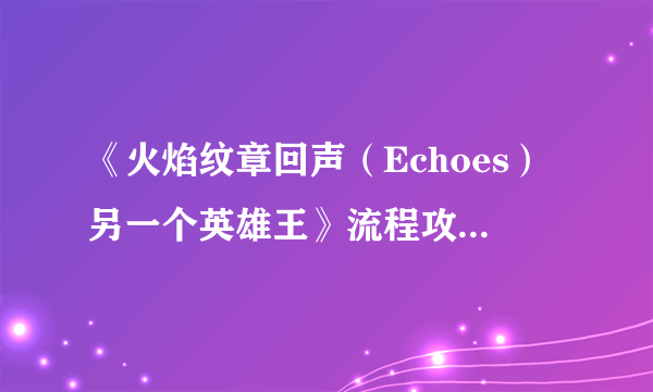 《火焰纹章回声（Echoes）另一个英雄王》流程攻略 H难度各章节攻略及感想