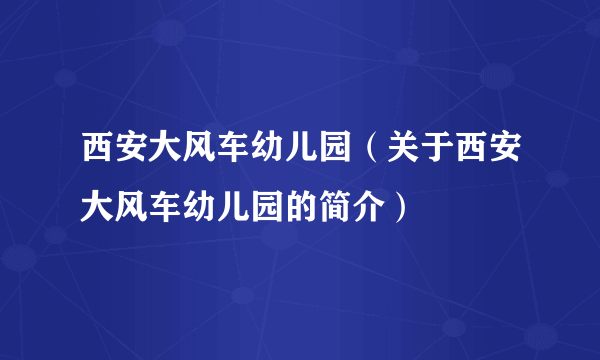 西安大风车幼儿园（关于西安大风车幼儿园的简介）