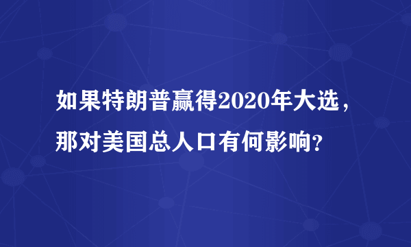 如果特朗普赢得2020年大选，那对美国总人口有何影响？