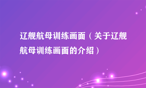 辽舰航母训练画面（关于辽舰航母训练画面的介绍）