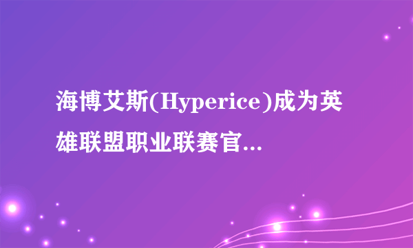 海博艾斯(Hyperice)成为英雄联盟职业联赛官方康复科技合作伙伴