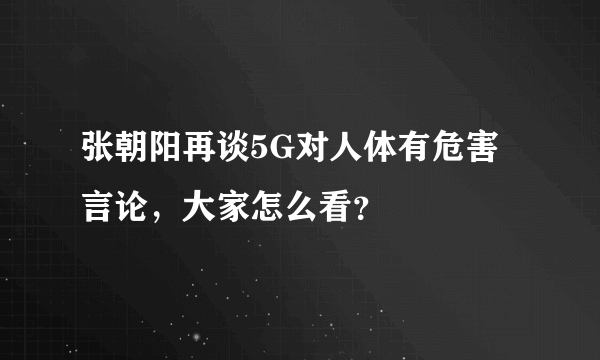 张朝阳再谈5G对人体有危害言论，大家怎么看？