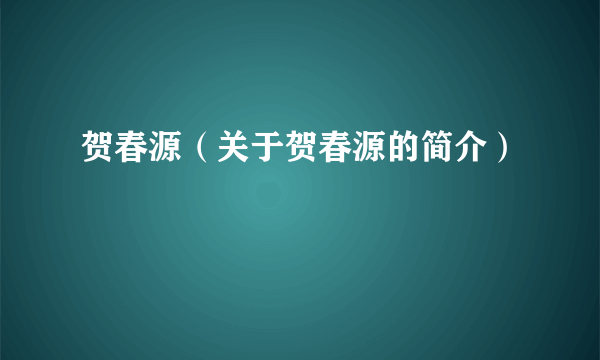 贺春源（关于贺春源的简介）