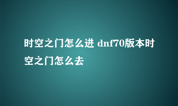 时空之门怎么进 dnf70版本时空之门怎么去