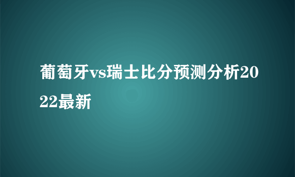 葡萄牙vs瑞士比分预测分析2022最新