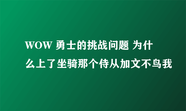 WOW 勇士的挑战问题 为什么上了坐骑那个侍从加文不鸟我