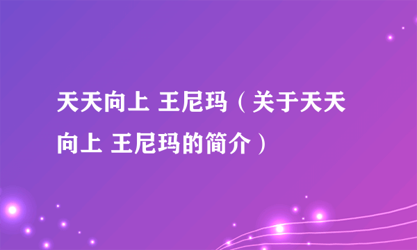 天天向上 王尼玛（关于天天向上 王尼玛的简介）