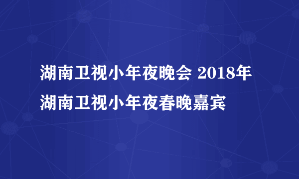 湖南卫视小年夜晚会 2018年湖南卫视小年夜春晚嘉宾