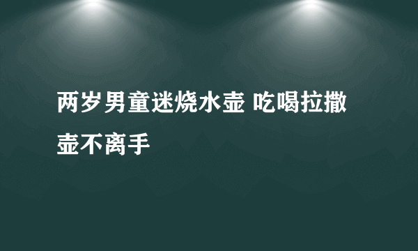 两岁男童迷烧水壶 吃喝拉撒壶不离手