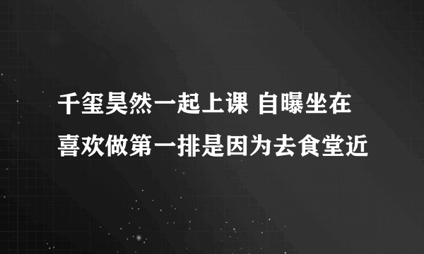千玺昊然一起上课 自曝坐在喜欢做第一排是因为去食堂近