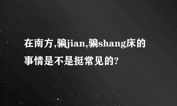 在南方,骗jian,骗shang床的事情是不是挺常见的?