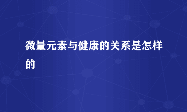 微量元素与健康的关系是怎样的