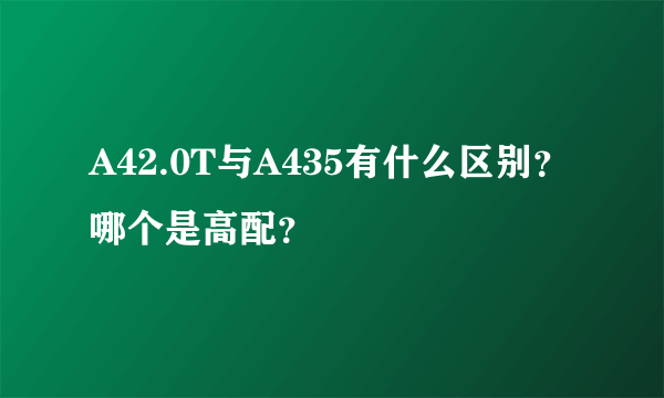 A42.0T与A435有什么区别？哪个是高配？
