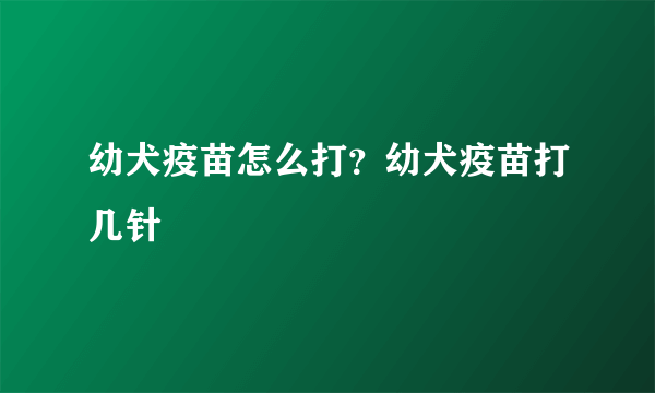 幼犬疫苗怎么打？幼犬疫苗打几针