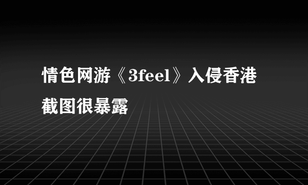 情色网游《3feel》入侵香港 截图很暴露