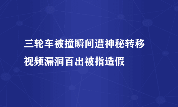 三轮车被撞瞬间遭神秘转移 视频漏洞百出被指造假