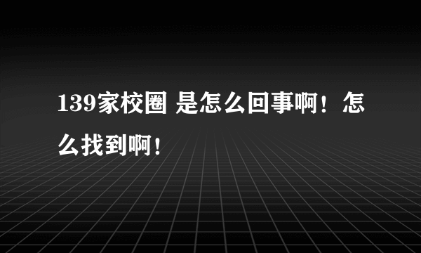 139家校圈 是怎么回事啊！怎么找到啊！