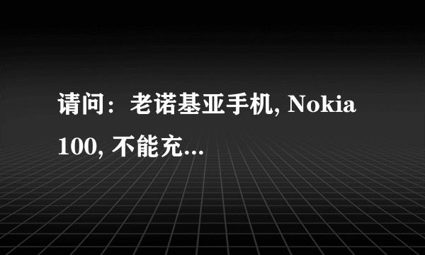 请问：老诺基亚手机, Nokia 100, 不能充电，怎么办?