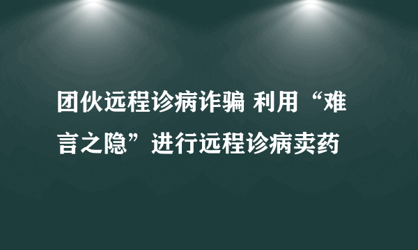 团伙远程诊病诈骗 利用“难言之隐”进行远程诊病卖药