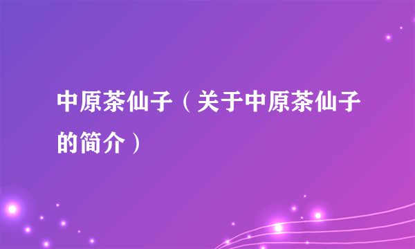 中原茶仙子（关于中原茶仙子的简介）