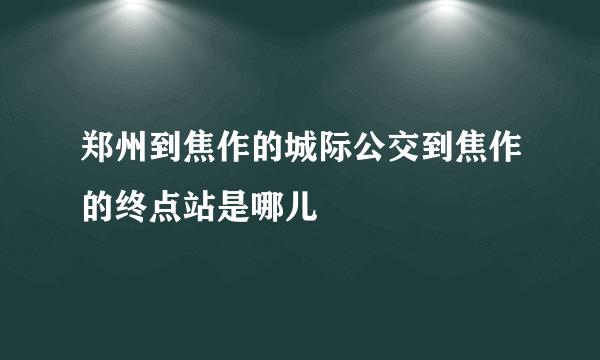 郑州到焦作的城际公交到焦作的终点站是哪儿
