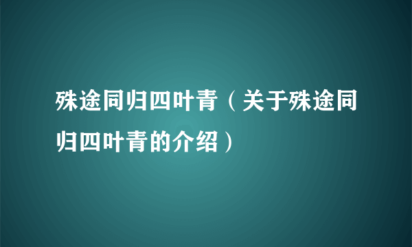 殊途同归四叶青（关于殊途同归四叶青的介绍）