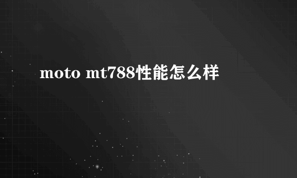 moto mt788性能怎么样