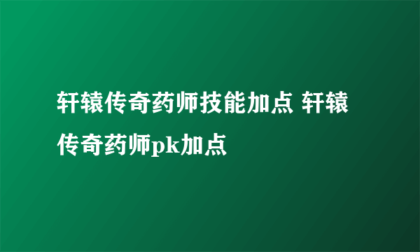 轩辕传奇药师技能加点 轩辕传奇药师pk加点