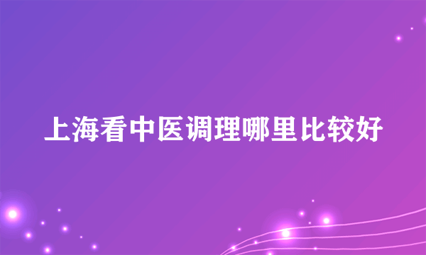 上海看中医调理哪里比较好