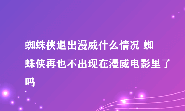 蜘蛛侠退出漫威什么情况 蜘蛛侠再也不出现在漫威电影里了吗