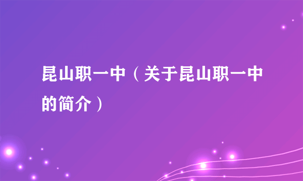 昆山职一中（关于昆山职一中的简介）