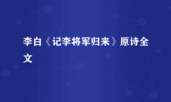李白《记李将军归来》原诗全文