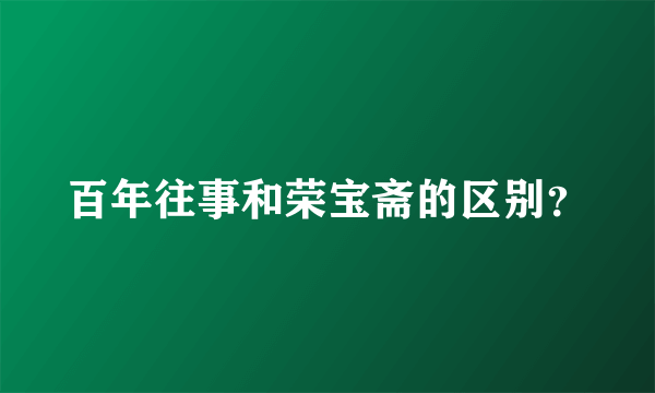 百年往事和荣宝斋的区别？