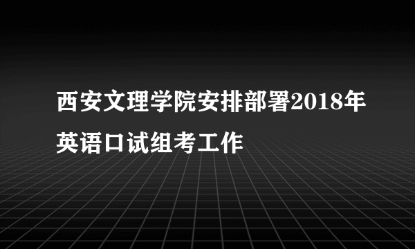 西安文理学院安排部署2018年英语口试组考工作