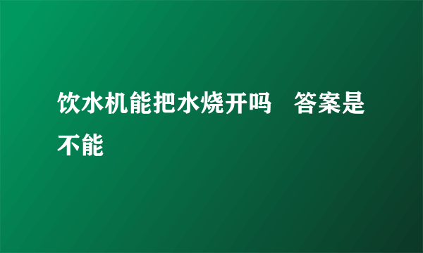 饮水机能把水烧开吗   答案是不能